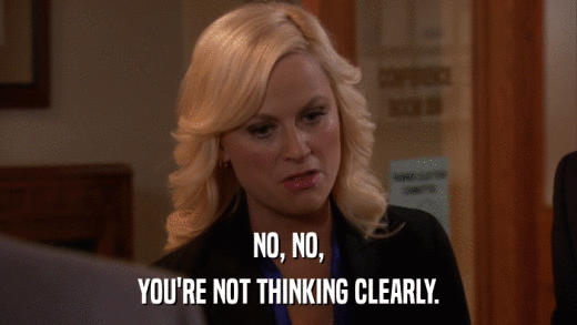NO, NO, YOU'RE NOT THINKING CLEARLY. 