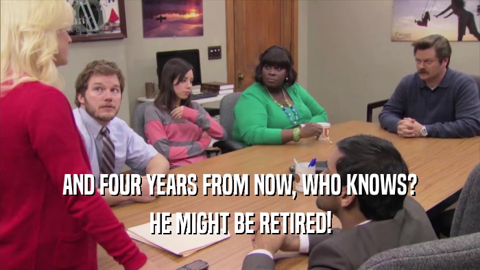 AND FOUR YEARS FROM NOW, WHO KNOWS? HE MIGHT BE RETIRED! 