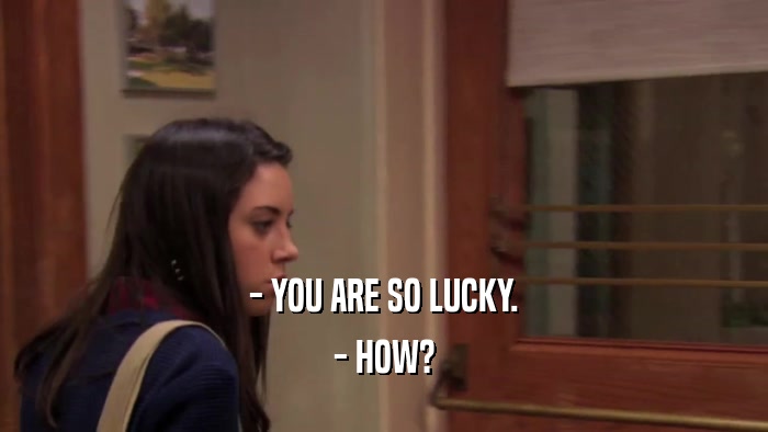 - YOU ARE SO LUCKY. - HOW? 