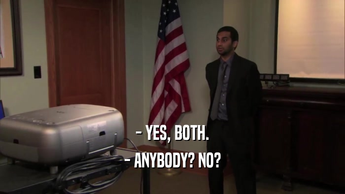- YES, BOTH. - ANYBODY? NO? 