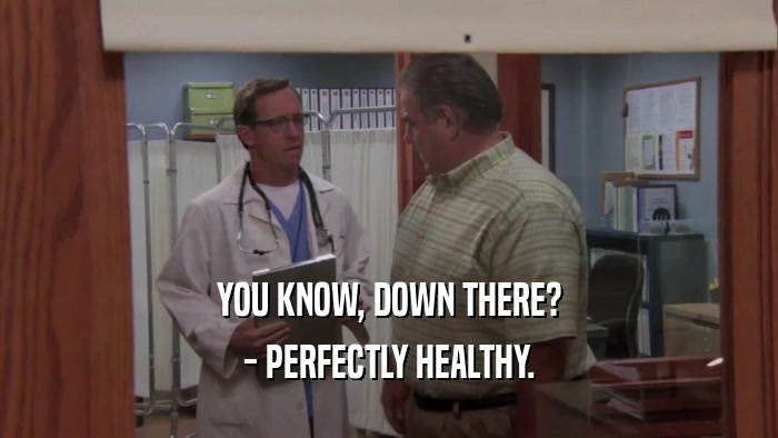 YOU KNOW, DOWN THERE? - PERFECTLY HEALTHY. 