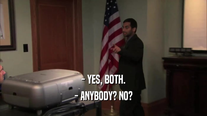 - YES, BOTH. - ANYBODY? NO? 