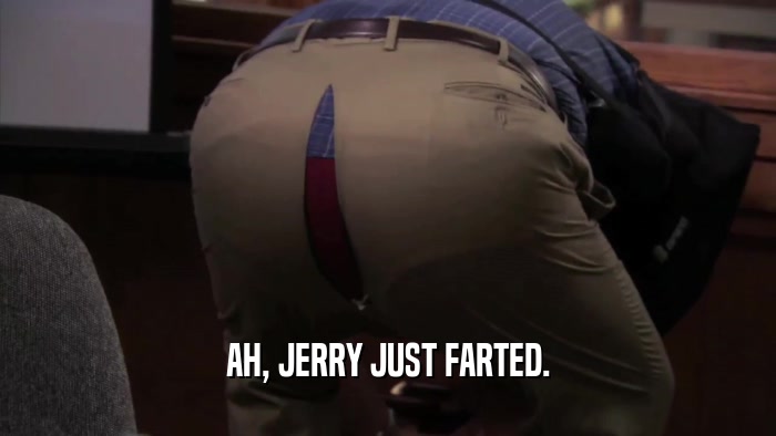AH, JERRY JUST FARTED.  