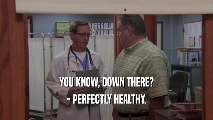 YOU KNOW, DOWN THERE? - PERFECTLY HEALTHY. 