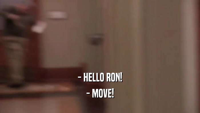 - HELLO RON! - MOVE! 
