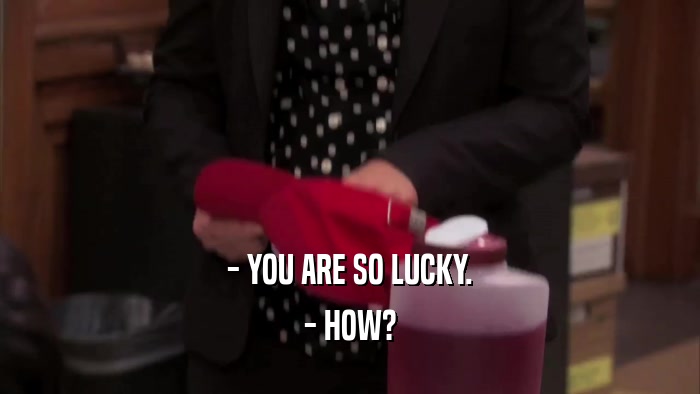 - YOU ARE SO LUCKY. - HOW? 