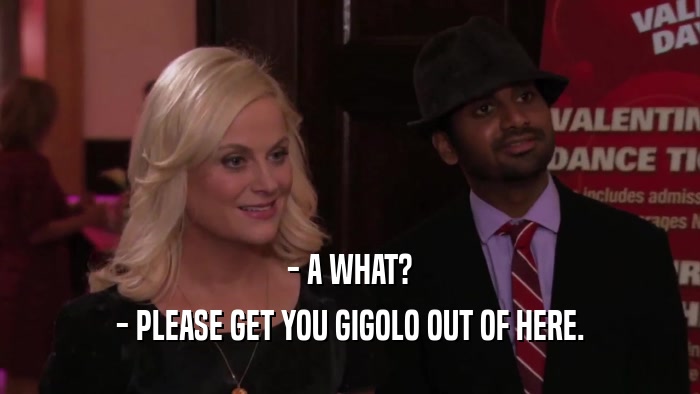 - A WHAT? - PLEASE GET YOU GIGOLO OUT OF HERE. 