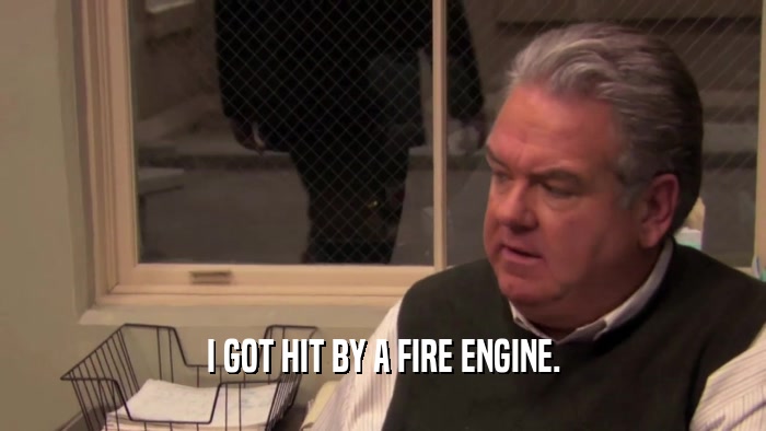 I GOT HIT BY A FIRE ENGINE.  