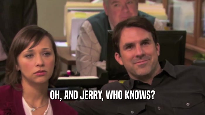 OH, AND JERRY, WHO KNOWS?  