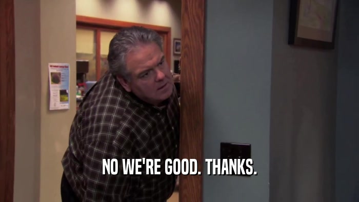 NO WE'RE GOOD. THANKS.  