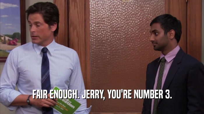 FAIR ENOUGH. JERRY, YOU'RE NUMBER 3.  