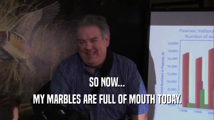 SO NOW... MY MARBLES ARE FULL OF MOUTH TODAY. 