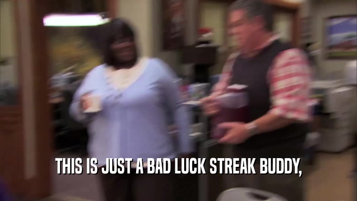THIS IS JUST A BAD LUCK STREAK BUDDY,  