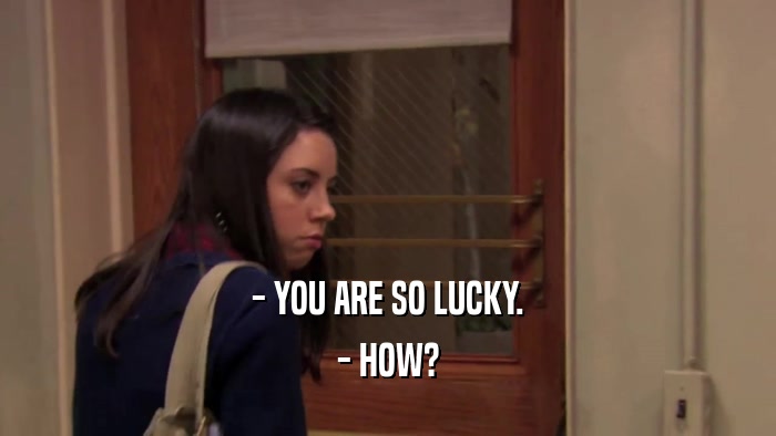 - YOU ARE SO LUCKY. - HOW? 