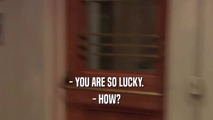 - YOU ARE SO LUCKY. - HOW? 