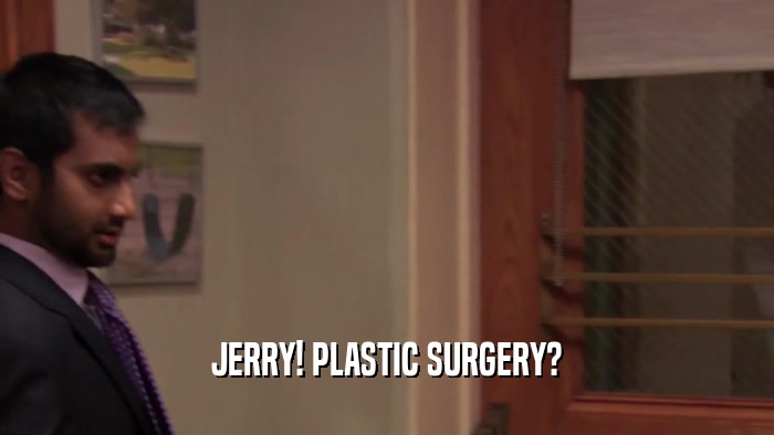 JERRY! PLASTIC SURGERY?  