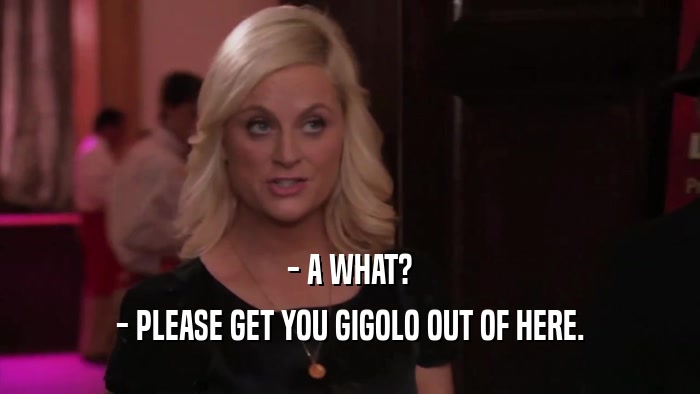 - A WHAT? - PLEASE GET YOU GIGOLO OUT OF HERE. 