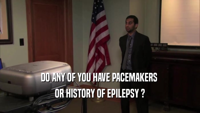 DO ANY OF YOU HAVE PACEMAKERS  OR HISTORY OF EPILEPSY ? 