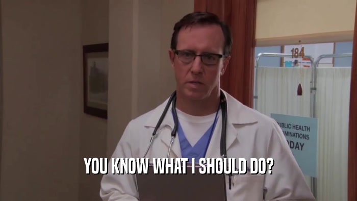 YOU KNOW WHAT I SHOULD DO?  