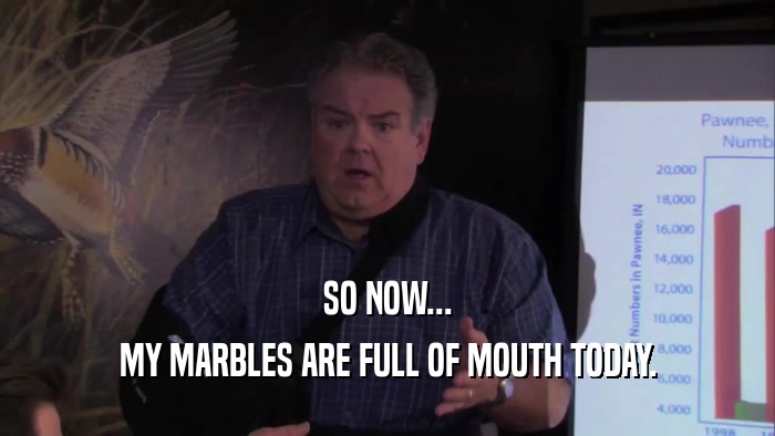 SO NOW... MY MARBLES ARE FULL OF MOUTH TODAY. 