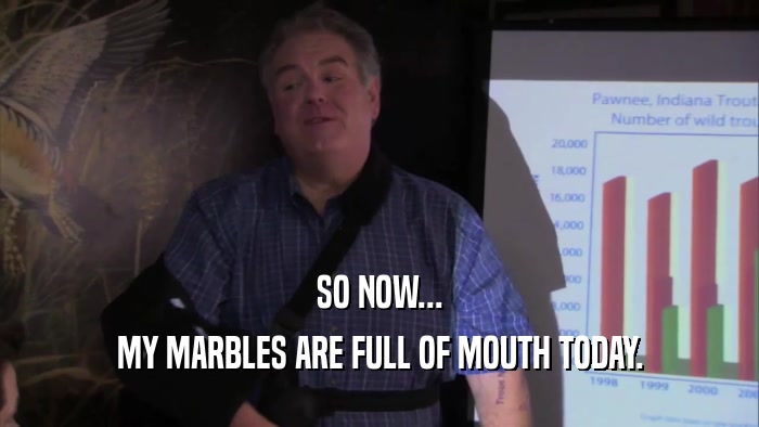 SO NOW... MY MARBLES ARE FULL OF MOUTH TODAY. 