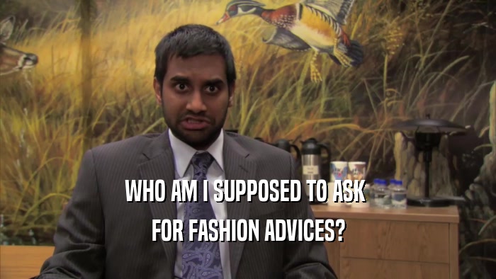 WHO AM I SUPPOSED TO ASK  FOR FASHION ADVICES? 