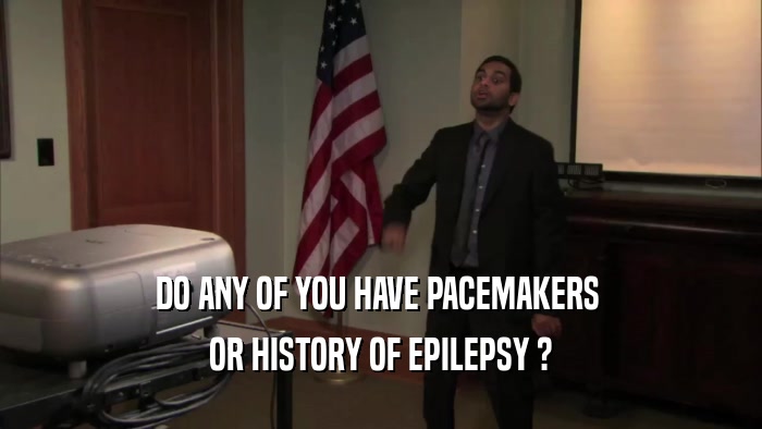 DO ANY OF YOU HAVE PACEMAKERS  OR HISTORY OF EPILEPSY ? 