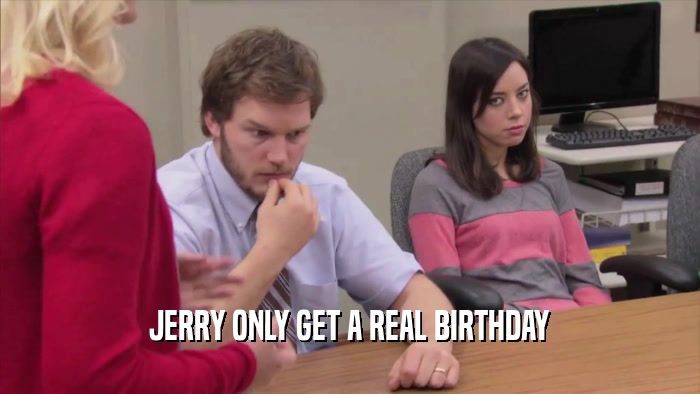 JERRY ONLY GET A REAL BIRTHDAY  