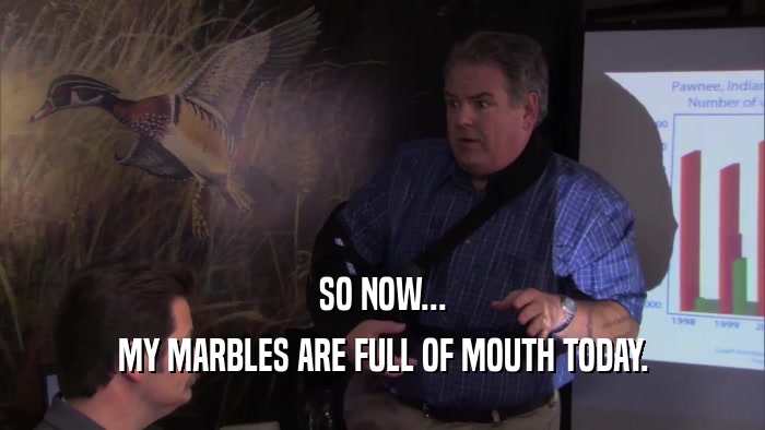 SO NOW... MY MARBLES ARE FULL OF MOUTH TODAY. 