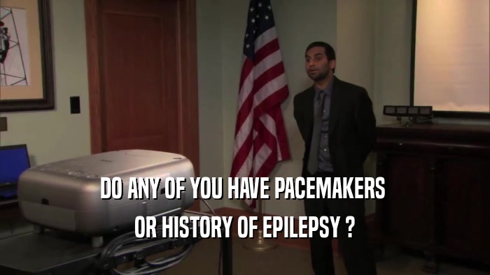 DO ANY OF YOU HAVE PACEMAKERS  OR HISTORY OF EPILEPSY ? 