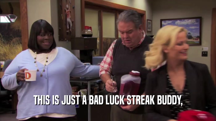THIS IS JUST A BAD LUCK STREAK BUDDY,  