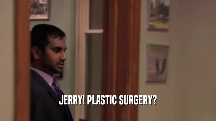 JERRY! PLASTIC SURGERY?  