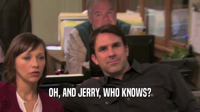 OH, AND JERRY, WHO KNOWS?  