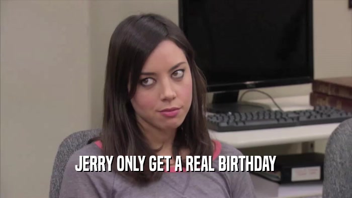 JERRY ONLY GET A REAL BIRTHDAY  