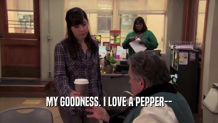 MY GOODNESS. I LOVE A PEPPER--  