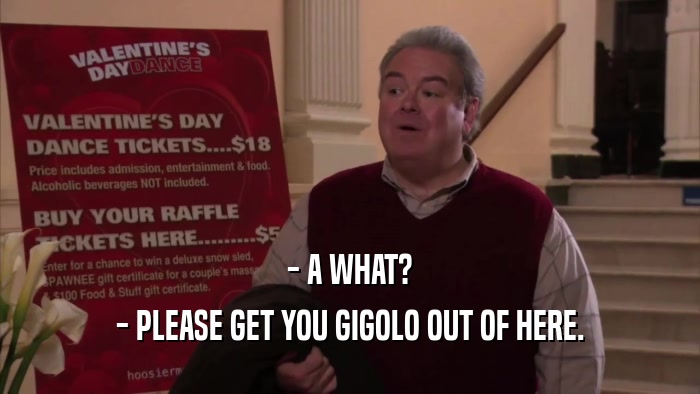 - A WHAT? - PLEASE GET YOU GIGOLO OUT OF HERE. 