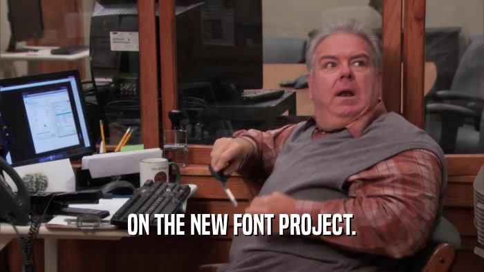 ON THE NEW FONT PROJECT.  