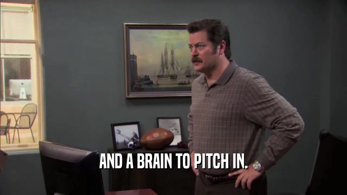 AND A BRAIN TO PITCH IN.  
