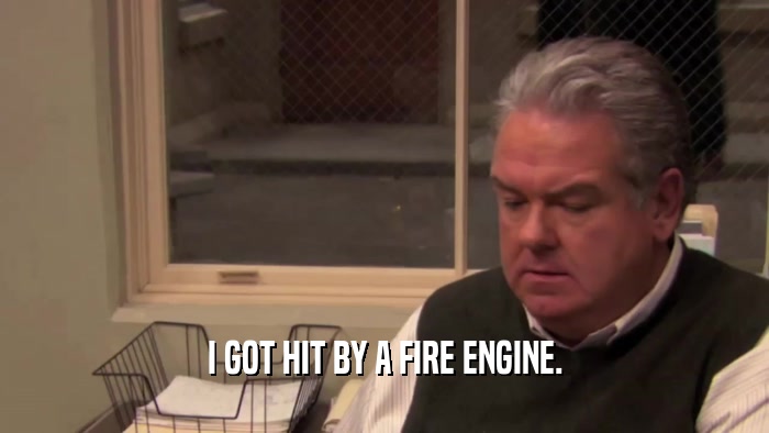 I GOT HIT BY A FIRE ENGINE.  