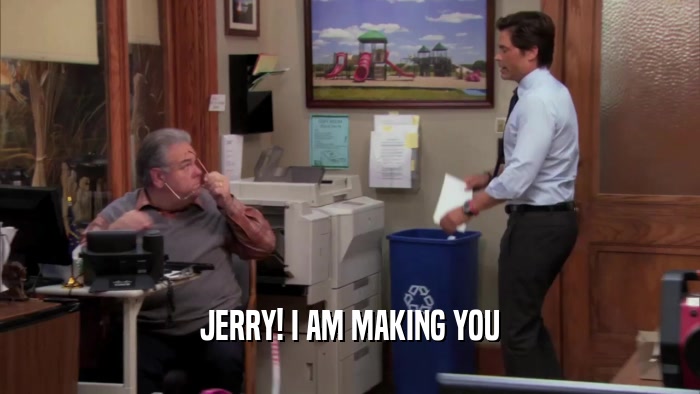 JERRY! I AM MAKING YOU  