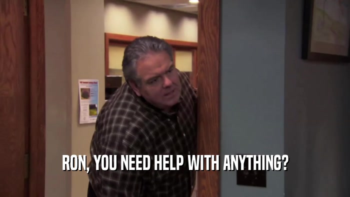 RON, YOU NEED HELP WITH ANYTHING?  