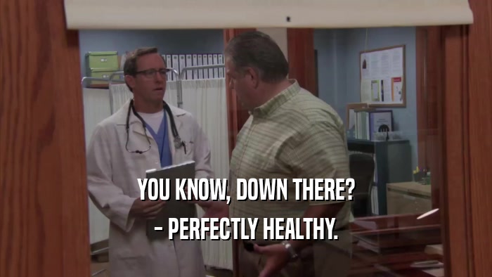 YOU KNOW, DOWN THERE? - PERFECTLY HEALTHY. 