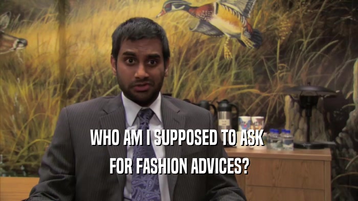 WHO AM I SUPPOSED TO ASK  FOR FASHION ADVICES? 