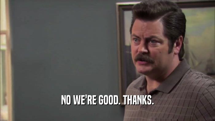 NO WE'RE GOOD. THANKS.  