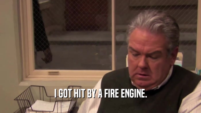 I GOT HIT BY A FIRE ENGINE.  