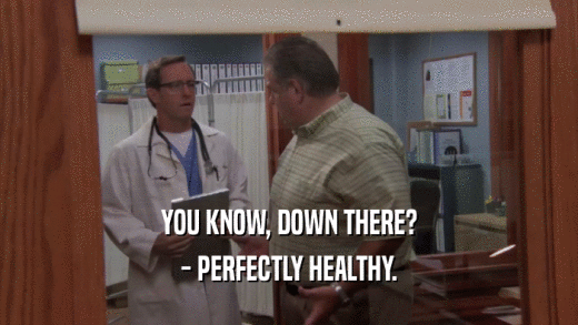 YOU KNOW, DOWN THERE? - PERFECTLY HEALTHY. 