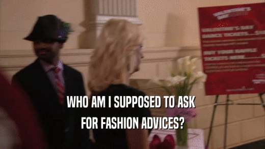 WHO AM I SUPPOSED TO ASK  FOR FASHION ADVICES? 