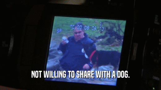 NOT WILLING TO SHARE WITH A DOG.  