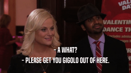 - A WHAT? - PLEASE GET YOU GIGOLO OUT OF HERE. 