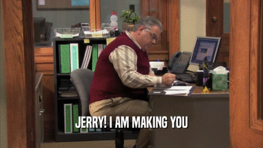 JERRY! I AM MAKING YOU  